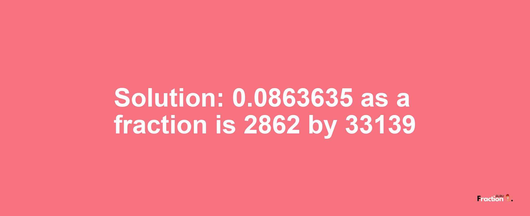 Solution:0.0863635 as a fraction is 2862/33139